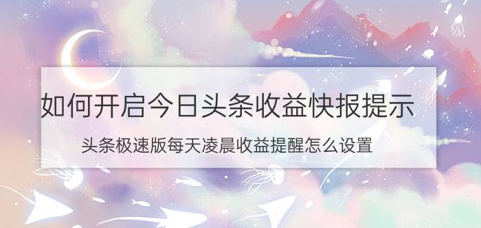 如何开启今日头条收益快报提示 头条极速版每天凌晨收益提醒怎么设置？